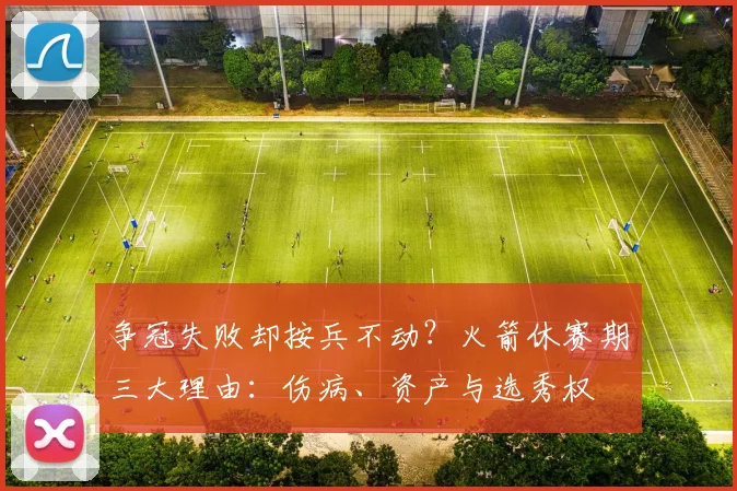 争冠失败却按兵不动？火箭休赛期三大理由：伤病、资产与选秀权